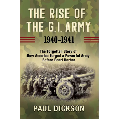The Rise of the G.I. Army, 1940-1941: The Forgotten Story of How America Forged a Powerful Army Before Pearl Harbor - Hardcover