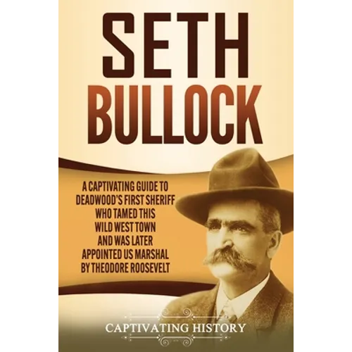 Seth Bullock: A Captivating Guide to Deadwood's First Sheriff Who Tamed This Wild West Town and Was Later Appointed US Marshal by Theodore Roosevelt - Paperback