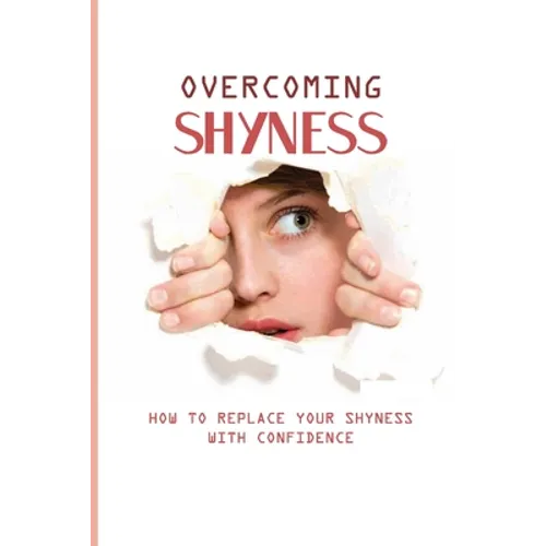 Overcoming Shyness: How To Replace Your Shyness With Confidence: Identifying The Triggers That Cause Anxiety - Paperback