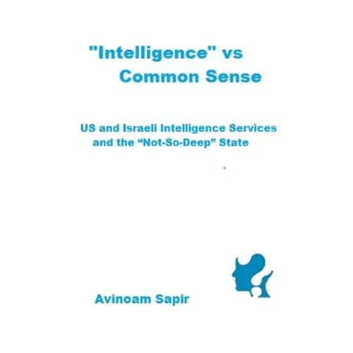 "Intelligence" vs. Common Sense: US and Israeli Intelligence Services and the "Not-So-Deep" State - Paperback