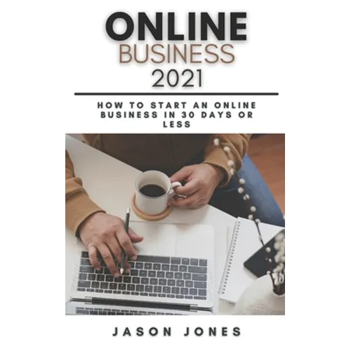 Online Business 2021: How to Start an Online Business in 30 Days or Less A Step-By-Step Guide to Run a 6 Figure Business - Paperback