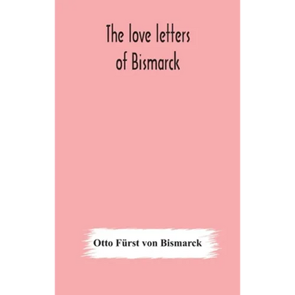 The Love Letters Of Bismarck; Being Letters To His Fiancée And Wife, 1846-1889; Authorized By Prince Herbert Von Bismarck And Translated From The Germ - Hardcover