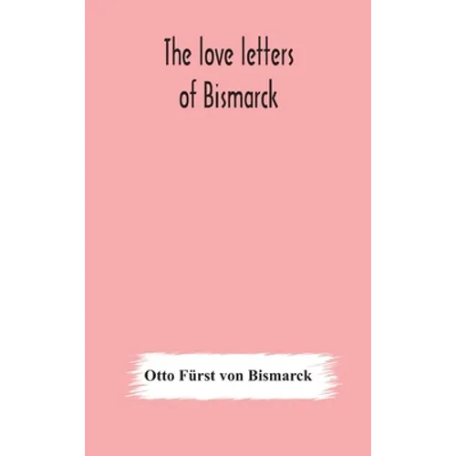 The Love Letters Of Bismarck; Being Letters To His Fiancée And Wife, 1846-1889; Authorized By Prince Herbert Von Bismarck And Translated From The Germ - Hardcover