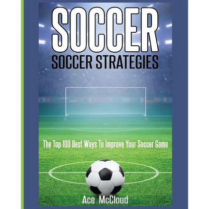 Soccer: Soccer Strategies: The Top 100 Best Ways To Improve Your Soccer Game - Paperback
