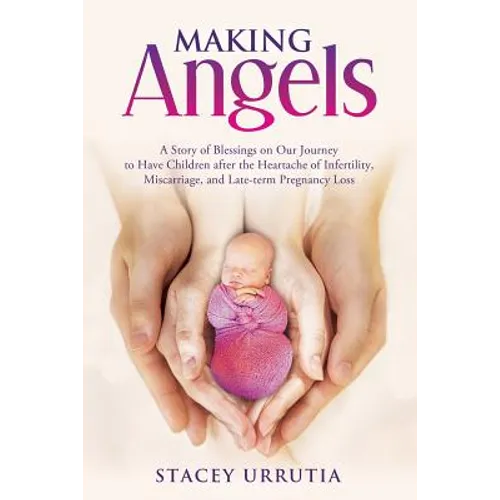 Making Angels: A Story of Blessings on Our Journey to Have Children after the Heartache of Infertility, Miscarriage, and Late-term Pregnancy Loss - Paperback
