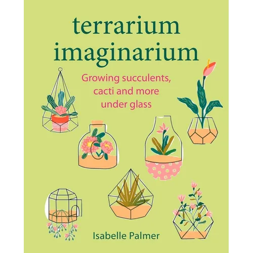 Terrarium Imaginarium: Growing Succulents, Cacti and More Under Glass - Hardcover