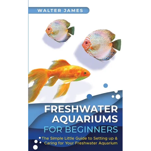 Freshwater Aquariums for Beginners: The Simple Little Guide to Setting up & Caring for Your Freshwater Aquarium - Paperback