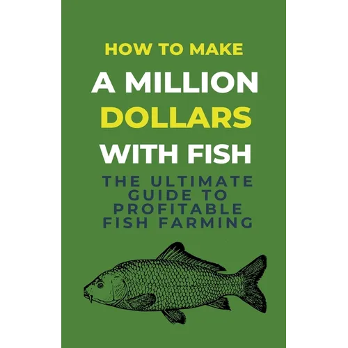 How To Make A Million Dollars With Fish: The Ultimate Guide To Profitable Fish Farming - Paperback