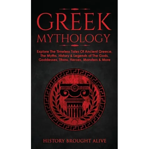 Greek Mythology: Explore The Timeless Tales Of Ancient Greece, The Myths, History & Legends of The Gods, Goddesses, Titans, Heroes, Monsters & More - Hardcover