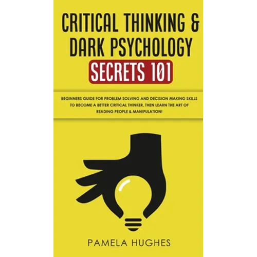 Critical Thinking & Dark Psychology Secrets 101: Beginners Guide for Problem Solving and Decision Making skills to become a better Critical Thinker, t - Hardcover