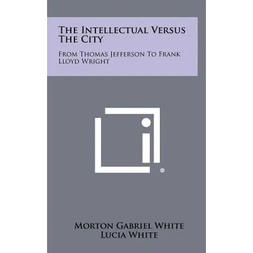 The Intellectual Versus The City: From Thomas Jefferson To Frank Lloyd Wright - Hardcover