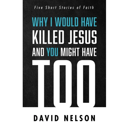 Why I Would Have Killed Jesus and You Might Have Too: Five Short Stories of Faith - Paperback