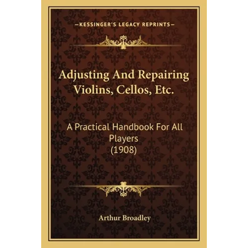 Adjusting And Repairing Violins, Cellos, Etc.: A Practical Handbook For All Players (1908) - Paperback