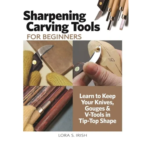 Sharpening Carving Tools for Beginners: Learn to Keep Your Knives, Gouges & V-Tools in Tip-Top Shape - Paperback