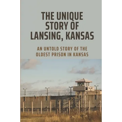The Unique Story Of Lansing, Kansas: An Untold Story Of The Oldest Prison in Kansas: An Important Component Of Prison Life - Paperback