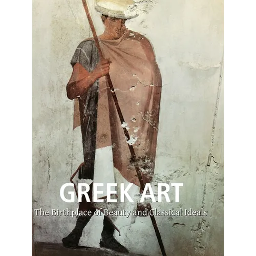 Greek Art: The Birthplace of Beauty and Classical Ideals - Hardcover