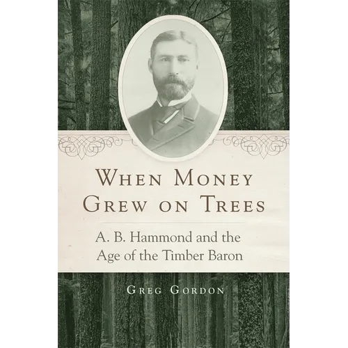 When Money Grew on Trees: A. B. Hammond and the Age of the Timber Baron - Hardcover