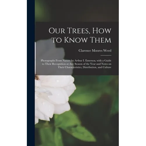 Our Trees, How to Know Them: Photographs From Nature by Arthur I. Emerson, With a Guide to Their Recognition at Any Season of the Year and Notes on - Hardcover
