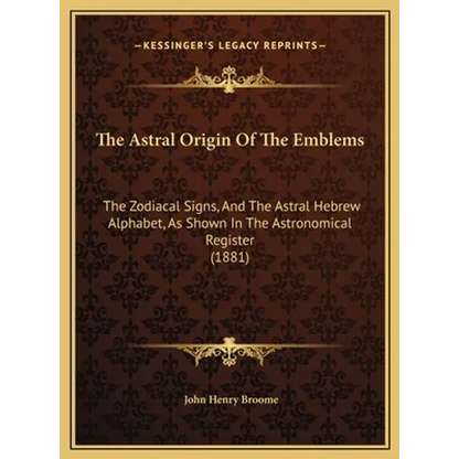 The Astral Origin Of The Emblems: The Zodiacal Signs, And The Astral Hebrew Alphabet, As Shown In The Astronomical Register (1881) - Hardcover