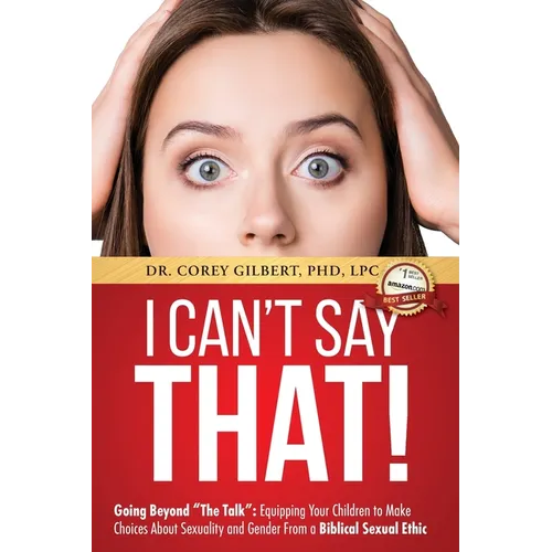 I Can't Say That!: Going Beyond "The Talk" Equipping Your Children to Make Choices About Sexuality and Gender From a Biblical Sexual Ethic - Paperback