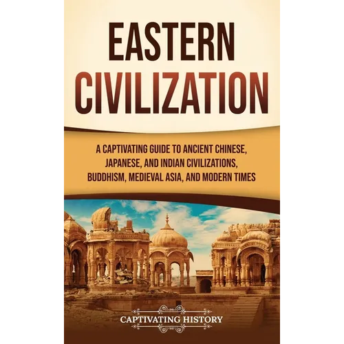 Eastern Civilization: A Captivating Guide to Ancient Chinese, Japanese, and Indian Civilizations, Buddhism, Medieval Asia, and Modern Times - Hardcover