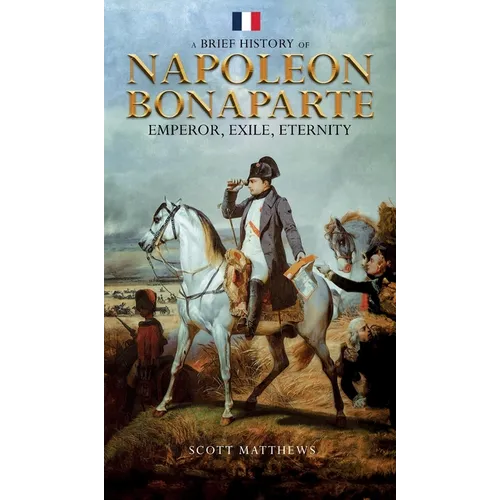 A Brief History of Napoleon Bonaparte - Emperor, Exile, Eternity - Hardcover