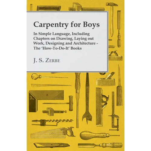 Carpentry for Boys - In Simple Language, Including Chapters on Drawing, Laying out Work, Designing and Architecture - The 'How-To-Do-It' Books - Paperback