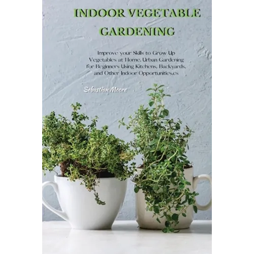 Indoor Vegetable Gardening: Improve your Skills to Grow Up Vegetables at Home. Urban Gardening for Beginners Using Kitchens, Backyards, and Other Indo - Paperback