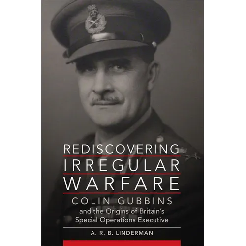 Rediscovering Irregular Warfare: Colin Gubbins and the Origins of Britain's Special Operations Executive Volume 52 - Paperback