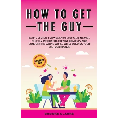 How to Get the Guy: Dating Secrets For Women to Stop Chasing Men, Keep Him Interested, Prevent Breakups and Conquer the Dating World While Building Yo - Paperback