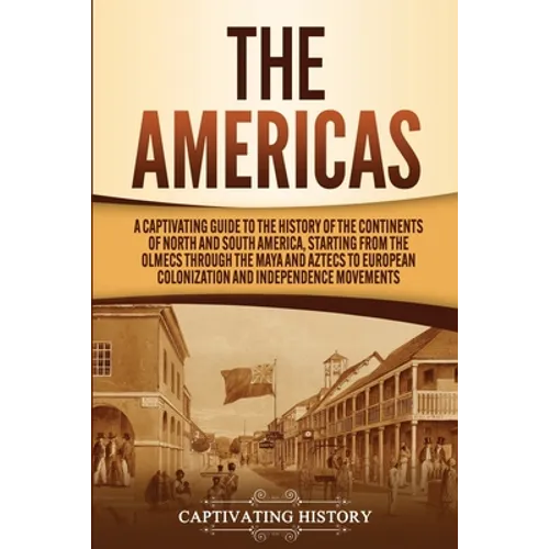 The Americas: A Captivating Guide to the History of the Continents of North and South America, Starting from the Olmecs through the Maya and Aztecs to - Paperback