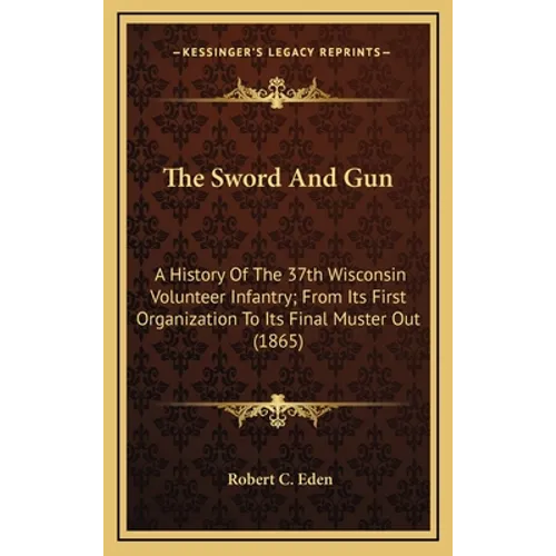 The Sword And Gun: A History Of The 37th Wisconsin Volunteer Infantry; From Its First Organization To Its Final Muster Out (1865) - Hardcover