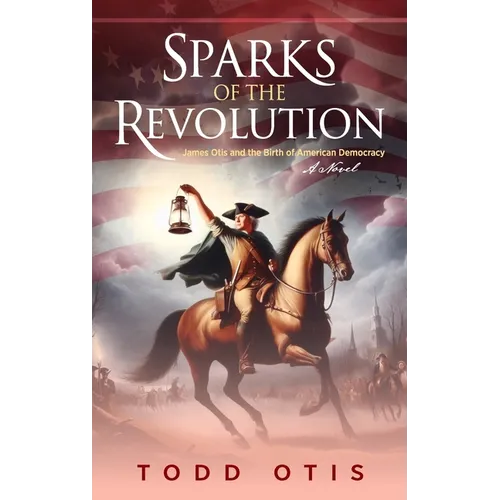 Sparks of the Revolution: James Otis and the Birth of American Democracy -- A Novel - Hardcover