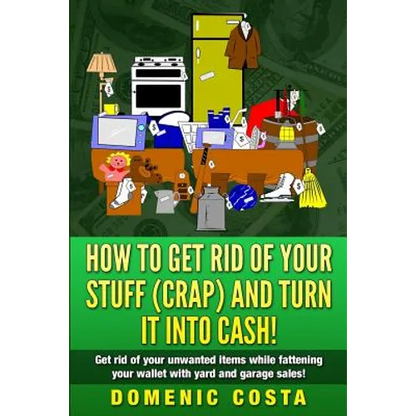 How To Get Rid Of Your Stuff (CRAP) And Turn It Into Cash!: (Get rid of your unwanted items while fattening your wallet with yard and garage sales!) - Paperback