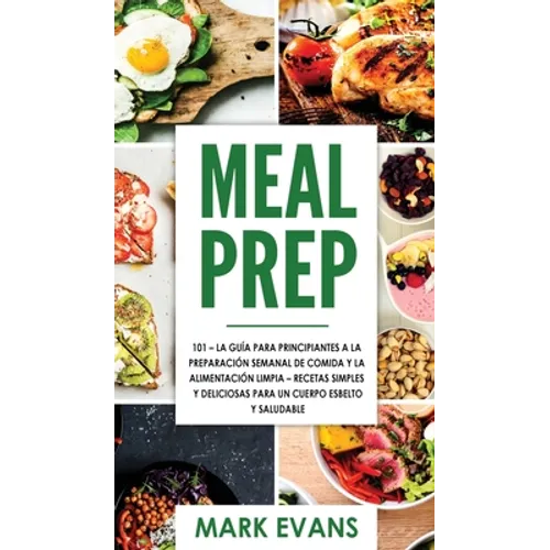 Meal Prep: 101 - La Guía Para Principiantes A La Preparacion Semanal De Comida Y La Alimentacion Limpia - Recetas Simples Y Deliciosas Para Un Cuerpo - Hardcover