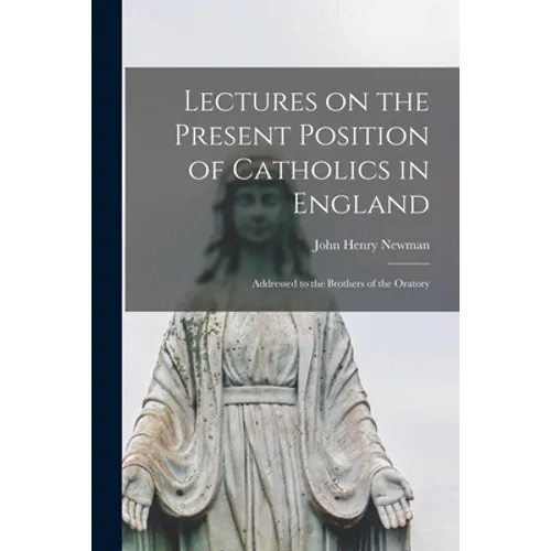 Lectures on the Present Position of Catholics in England: Addressed to the Brothers of the Oratory - Paperback