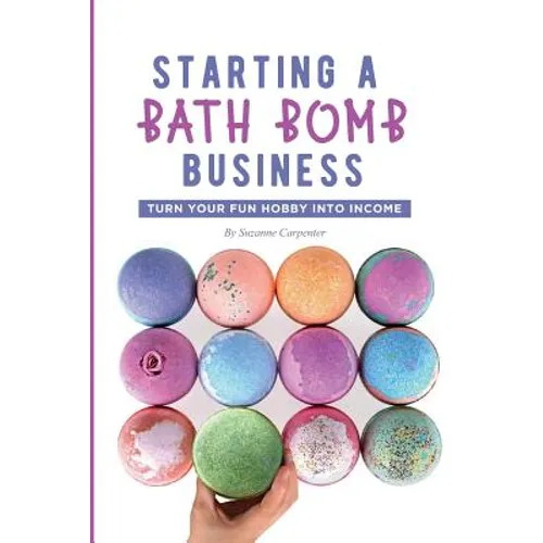 Starting a Bath Bomb Business: Turn Your Fun Hobby Into Income - Paperback