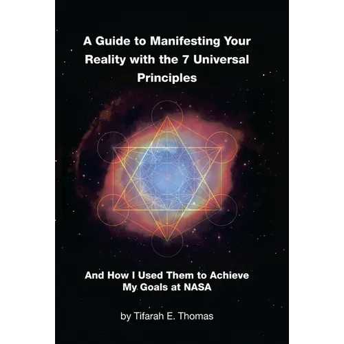 A Guide to Manifesting Your Reality with the 7 Universal Principles: And How I Used Them to Achieve My Goals at NASA - Hardcover