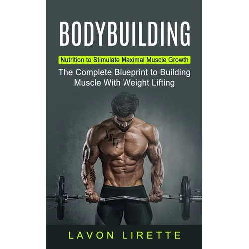 Bodybuilding: Nutrition to Stimulate Maximal Muscle Growth (The Complete Blueprint to Building Muscle With Weight Lifting) - Paperback