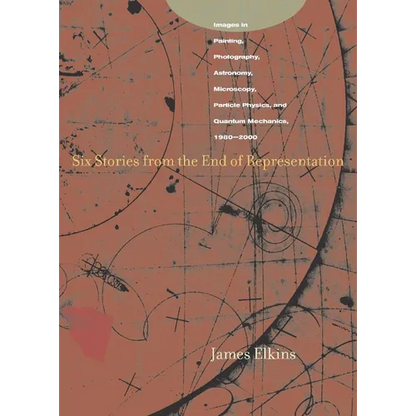 Six Stories from the End of Representation: Images in Painting, Photography, Astronomy, Microscopy, Particle Physics, and Quantum Mechanics, 1980-2000 - Paperback