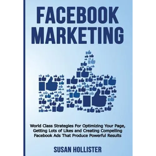 Facebook Marketing: World Class Strategies For Optimizing Your Page, Getting Lots of Likes and Creating Compelling Facebook Ads That Produce Powerful - Paperback