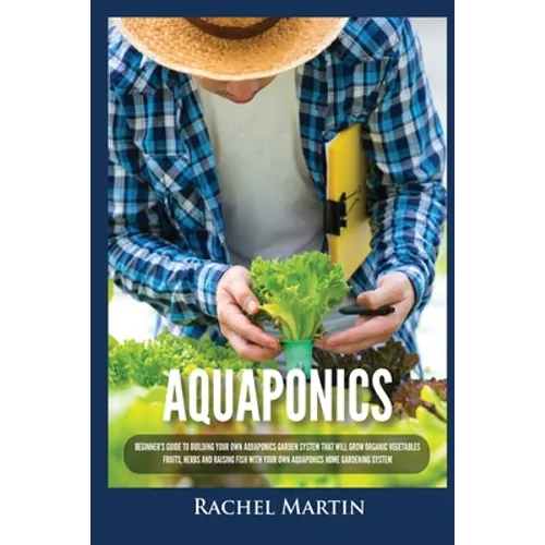 Aquaponics: Beginner's Guide To Building Your Own Aquaponics Garden System That Will Grow Organic Vegetables, Fruits, Herbs and Raising Fish With Your - Paperback