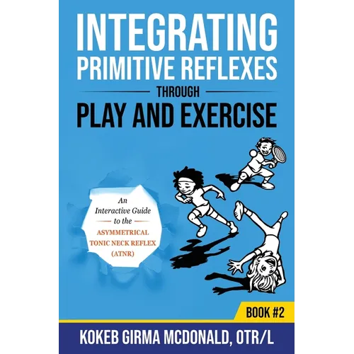 Integrating Primitive Reflexes Through Play and Exercise: An Interactive Guide to the Asymmetrical Tonic Neck Reflex (ATNR) - Paperback