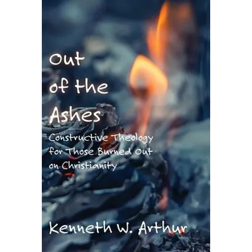Out of the Ashes: Constructive Theology for Those Burned Out on Christianity - Paperback