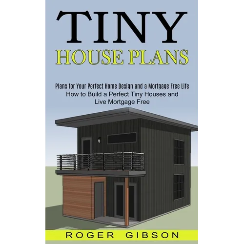 Tiny House Plans: How to Build a Perfect Tiny Houses and Live Mortgage Free (Plans for Your Perfect Home Design and a Mortgage Free Life) - Paperback