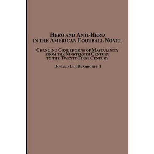 Hero and Anti-Hero in the American Football Novel: Changing Conceptions of Masculinity from the 19th Century to the 21st Century - Paperback