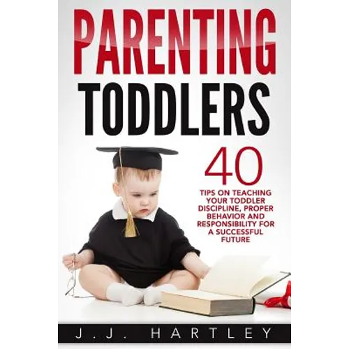 Parenting: Parenting Toddlers: 40 Tips On Teaching Your Toddler Discipline, Proper Behavior And Responsibility For A Successful Future - Paperback