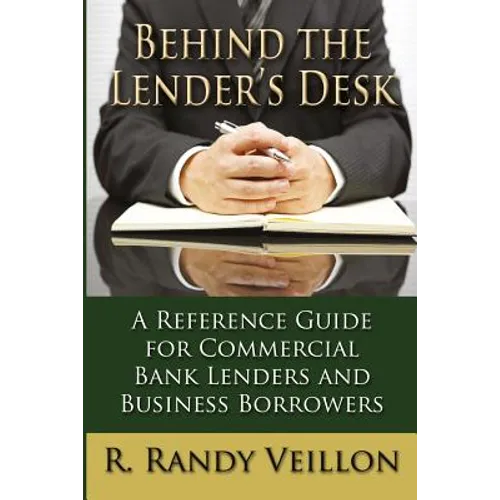 Behind the Lender's Desk: A Reference Guide for Commercial Bank Lenders and Business Borrowers - Paperback