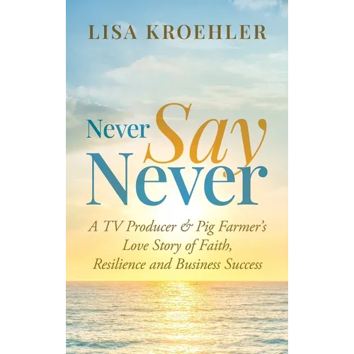 Never Say Never: A TV Producer & Pig Farmer's Love Story of Faith, Resilience and Business Success - Hardcover