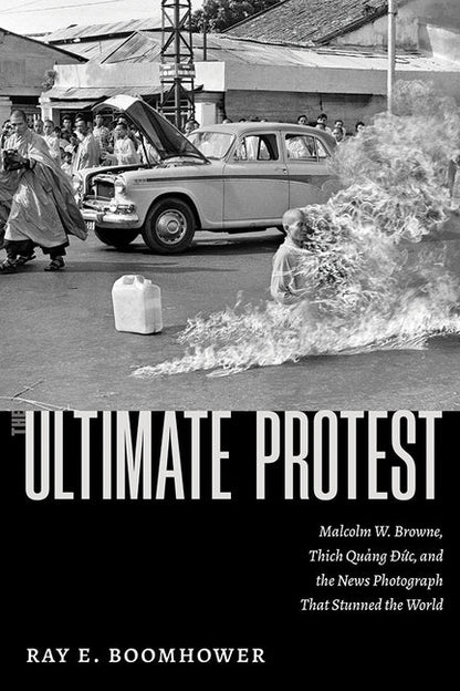 The Ultimate Protest: Malcolm W. Browne, Thich Quang Duc, and the News Photograph That Stunned the World - Hardcover